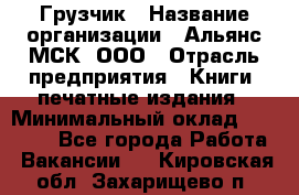 Грузчик › Название организации ­ Альянс-МСК, ООО › Отрасль предприятия ­ Книги, печатные издания › Минимальный оклад ­ 27 000 - Все города Работа » Вакансии   . Кировская обл.,Захарищево п.